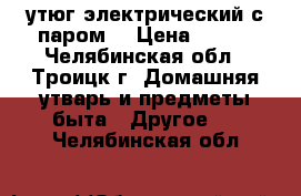 утюг электрический с паром. › Цена ­ 800 - Челябинская обл., Троицк г. Домашняя утварь и предметы быта » Другое   . Челябинская обл.